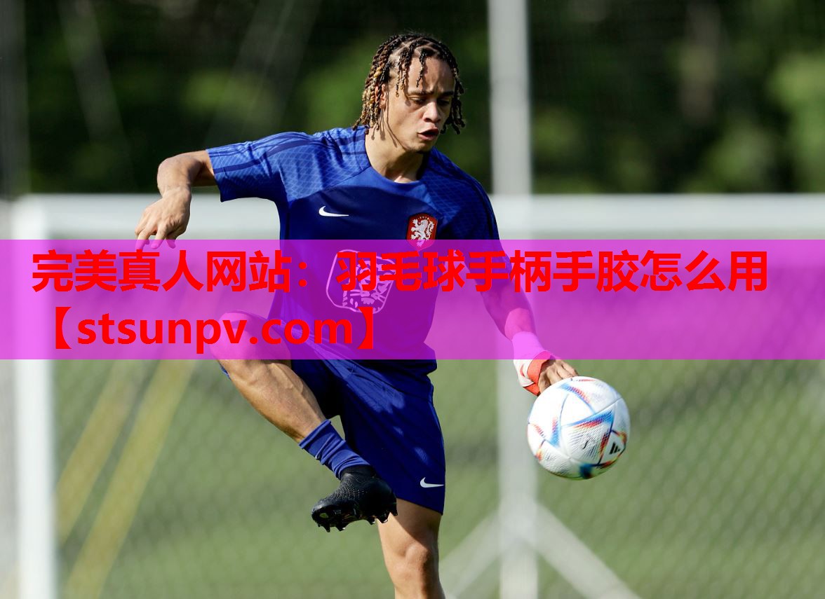 羽毛球手柄手胶怎么用 羽毛球手柄手胶怎么用