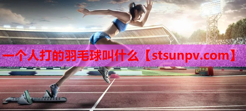 一个人打的羽毛球叫什么 一个人打的羽毛球叫什么