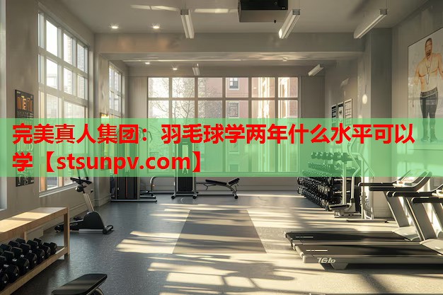 羽毛球学两年什么水平可以学 羽毛球学两年什么水平可以学