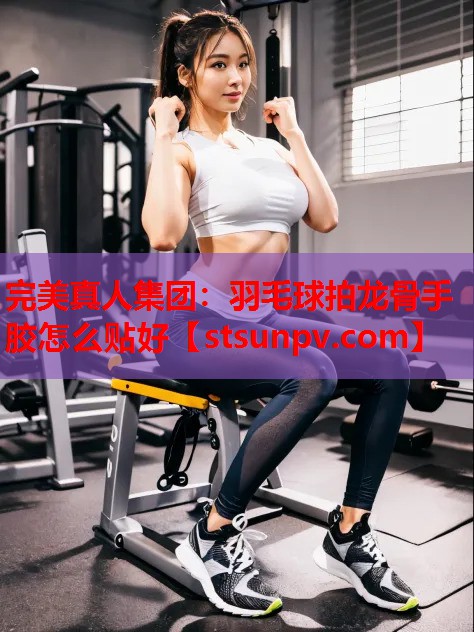 羽毛球拍龙骨手胶怎么贴好 羽毛球拍龙骨手胶怎么贴好